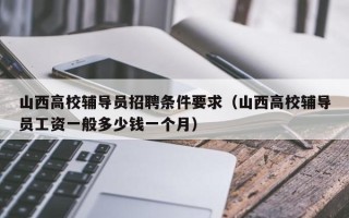 山西高校辅导员招聘条件要求（山西高校辅导员工资一般多少钱一个月）