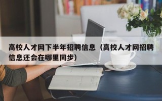 高校人才网下半年招聘信息（高校人才网招聘信息还会在哪里同步）