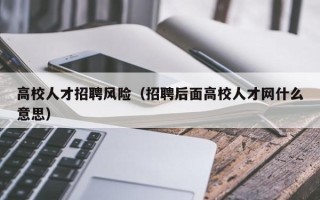 高校人才招聘风险（招聘后面高校人才网什么意思）