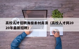 高校人才招聘海报素材高清（高校人才网2020年最新招聘）