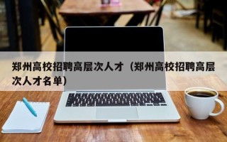 郑州高校招聘高层次人才（郑州高校招聘高层次人才名单）