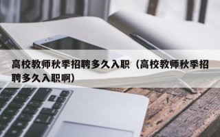 高校教师秋季招聘多久入职（高校教师秋季招聘多久入职啊）