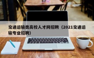 交通运输类高校人才网招聘（2021交通运输专业招聘）