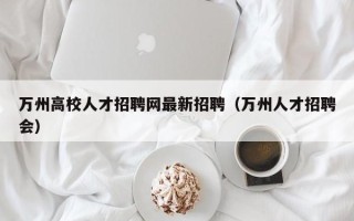 万州高校人才招聘网最新招聘（万州人才招聘会）