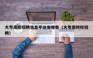 大专高校招聘信息平台有哪些（大专类院校招聘）
