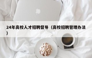 24年高校人才招聘督导（高校招聘管理办法）