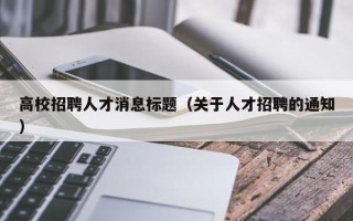 高校招聘人才消息标题（关于人才招聘的通知）