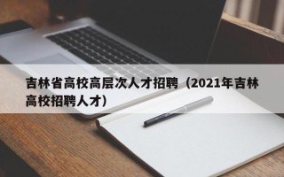 吉林省高校高层次人才招聘（2021年吉林高校招聘人才）