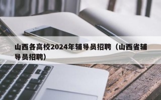 山西各高校2024年辅导员招聘（山西省辅导员招聘）