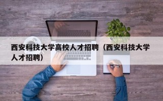 西安科技大学高校人才招聘（西安科技大学 人才招聘）