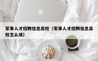 军事人才招聘信息高校（军事人才招聘信息高校怎么填）