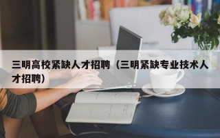 三明高校紧缺人才招聘（三明紧缺专业技术人才招聘）