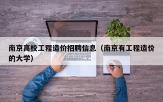 南京高校工程造价招聘信息（南京有工程造价的大学）