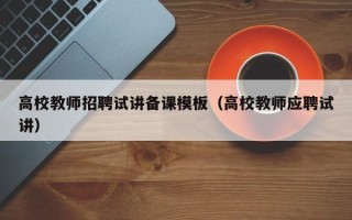 高校教师招聘试讲备课模板（高校教师应聘试讲）