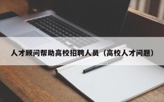 人才顾问帮助高校招聘人员（高校人才问题）