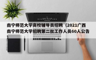 南宁师范大学高校辅导员招聘（2021广西南宁师范大学招聘第二批工作人员60人公告）