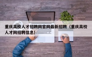 重庆高校人才招聘网官网最新招聘（重庆高校人才网招聘信息）