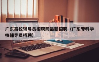 广东高校辅导员招聘网最新招聘（广东专科学校辅导员招聘）
