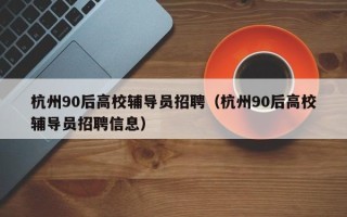 杭州90后高校辅导员招聘（杭州90后高校辅导员招聘信息）
