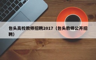 包头高校教师招聘2017（包头教师公开招聘）
