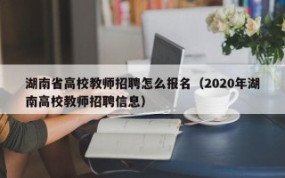 湖南省高校教师招聘怎么报名（2020年湖南高校教师招聘信息）