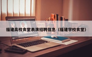 福建高校食堂表演招聘信息（福建学校食堂）