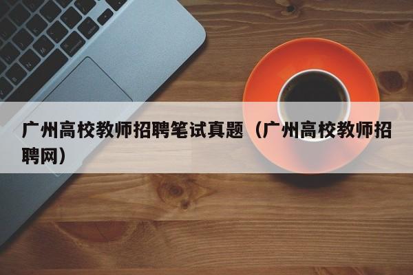 广州高校教师招聘笔试真题（广州高校教师招聘网）-第1张图片-高校招聘网