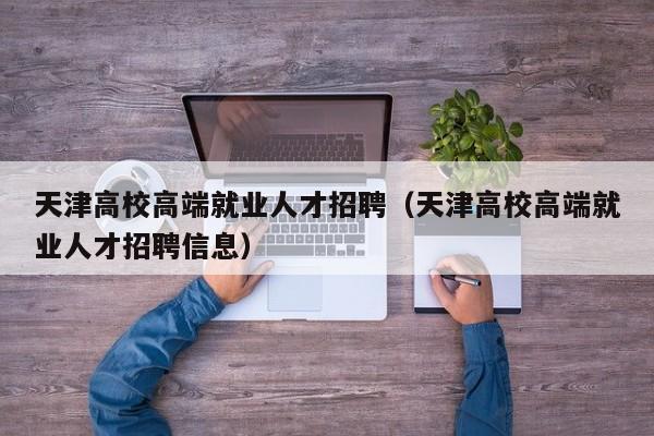 天津高校高端就业人才招聘（天津高校高端就业人才招聘信息）-第1张图片-高校招聘网