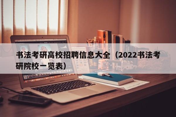书法考研高校招聘信息大全（2022书法考研院校一览表）-第1张图片-高校招聘网