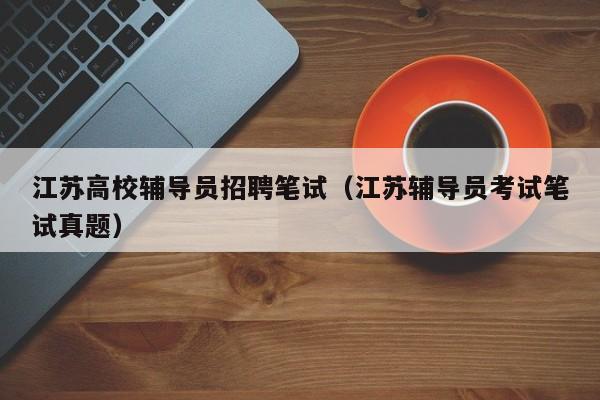 江苏高校辅导员招聘笔试（江苏辅导员考试笔试真题）-第1张图片-高校招聘网