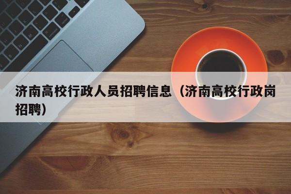 济南高校行政人员招聘信息（济南高校行政岗招聘）-第1张图片-高校招聘网