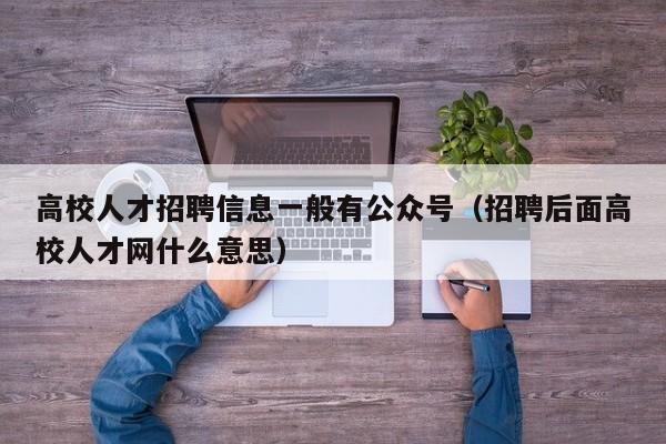 高校人才招聘信息一般有公众号（招聘后面高校人才网什么意思）-第1张图片-高校招聘网