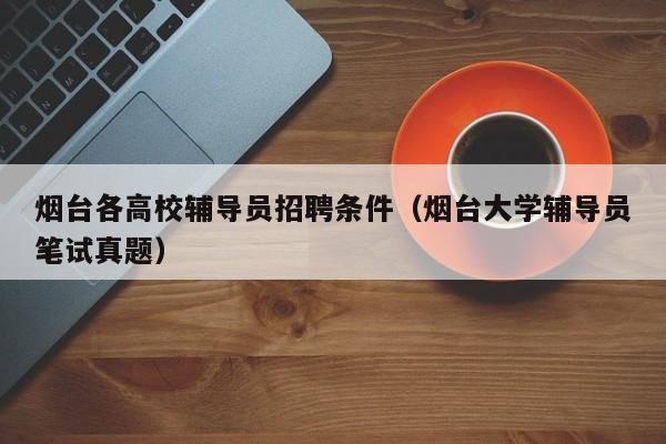 烟台各高校辅导员招聘条件（烟台大学辅导员笔试真题）-第1张图片-高校招聘网