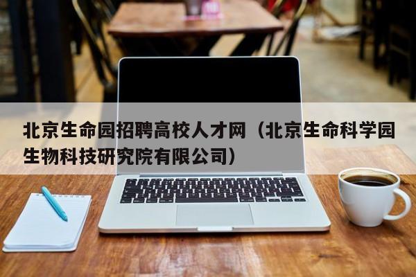 北京生命园招聘高校人才网（北京生命科学园生物科技研究院有限公司）-第1张图片-高校招聘网
