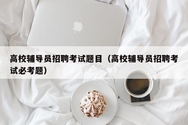 高校辅导员招聘考试题目（高校辅导员招聘考试必考题）-第1张图片-高校招聘网