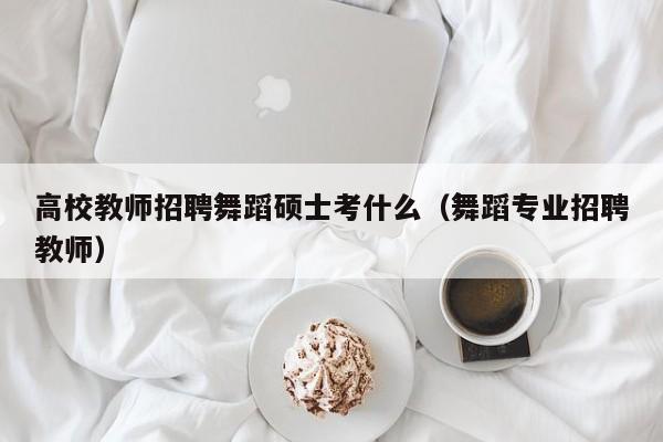 高校教师招聘舞蹈硕士考什么（舞蹈专业招聘教师）-第1张图片-高校招聘网