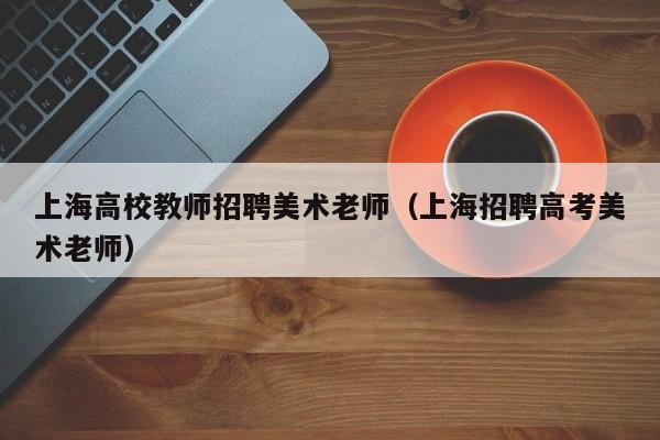 上海高校教师招聘美术老师（上海招聘高考美术老师）-第1张图片-高校招聘网