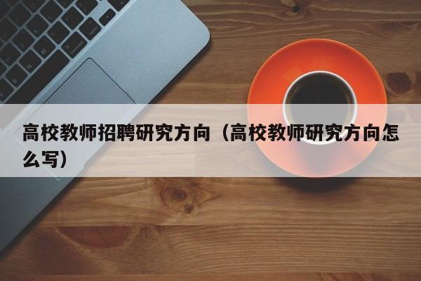 高校教师招聘研究方向（高校教师研究方向怎么写）-第1张图片-高校招聘网