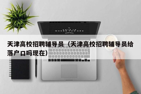 天津高校招聘辅导员（天津高校招聘辅导员给落户口吗现在）-第1张图片-高校招聘网