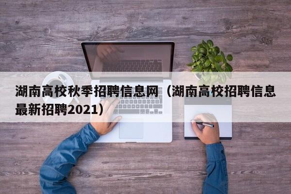 湖南高校秋季招聘信息网（湖南高校招聘信息最新招聘2021）-第1张图片-高校招聘网