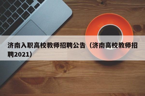 济南入职高校教师招聘公告（济南高校教师招聘2021）-第1张图片-高校招聘网