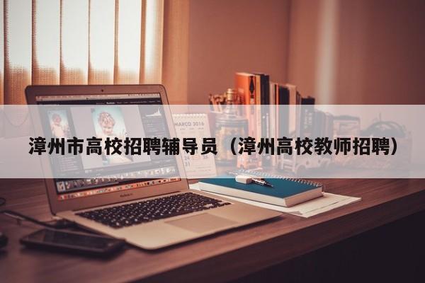 漳州市高校招聘辅导员（漳州高校教师招聘）-第1张图片-高校招聘网