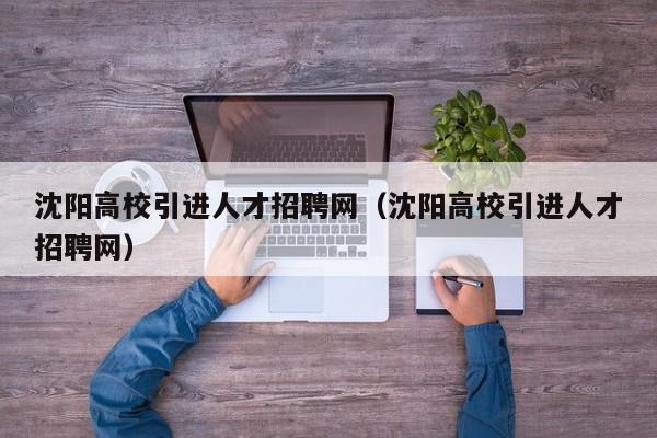 沈阳高校引进人才招聘网（沈阳高校引进人才招聘网）-第1张图片-高校招聘网