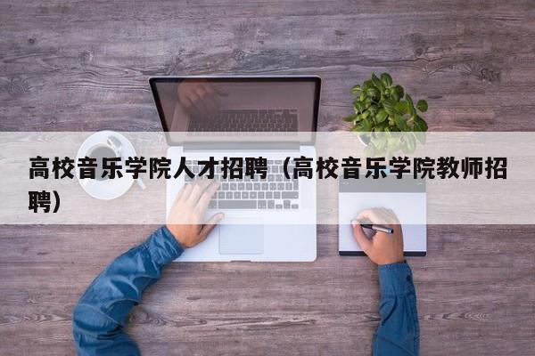 高校音乐学院人才招聘（高校音乐学院教师招聘）-第1张图片-高校招聘网