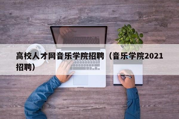 高校人才网音乐学院招聘（音乐学院2021招聘）-第1张图片-高校招聘网