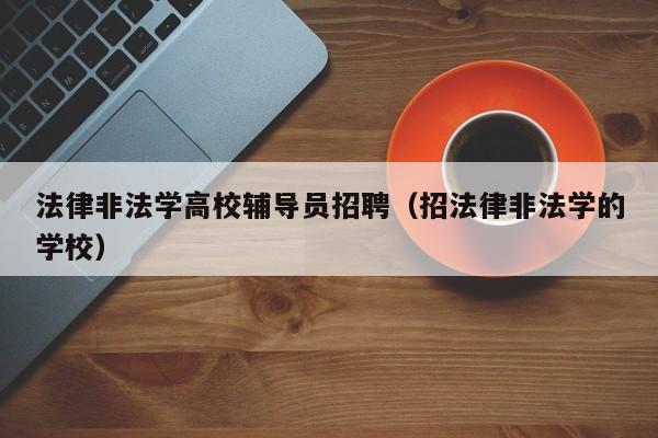 法律非法学高校辅导员招聘（招法律非法学的学校）-第1张图片-高校招聘网