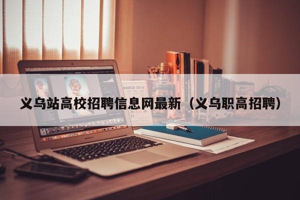 义乌站高校招聘信息网最新（义乌职高招聘）-第1张图片-高校招聘网