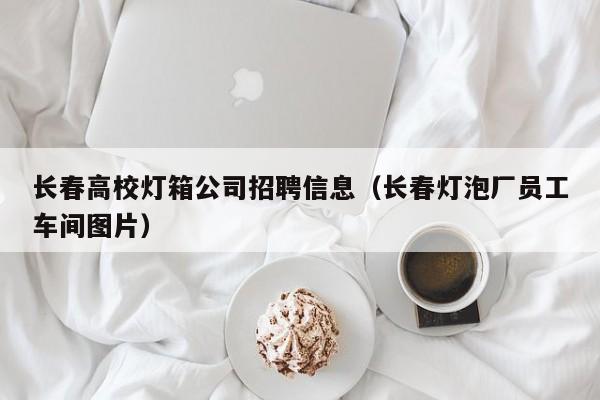 长春高校灯箱公司招聘信息（长春灯泡厂员工车间图片）-第1张图片-高校招聘网