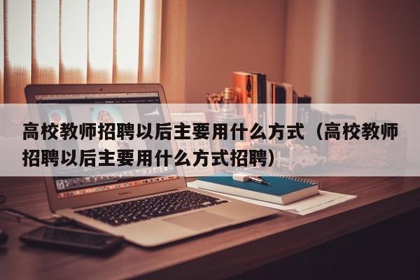 高校教师招聘以后主要用什么方式（高校教师招聘以后主要用什么方式招聘）-第1张图片-高校招聘网