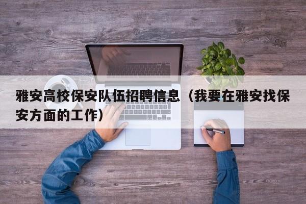 雅安高校保安队伍招聘信息（我要在雅安找保安方面的工作）-第1张图片-高校招聘网